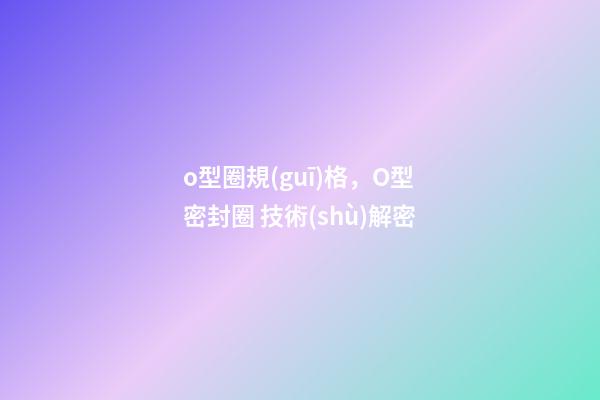 o型圈規(guī)格，O型密封圈 技術(shù)解密-第1張-觀點(diǎn)-玄機(jī)派